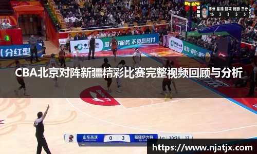CBA北京对阵新疆精彩比赛完整视频回顾与分析